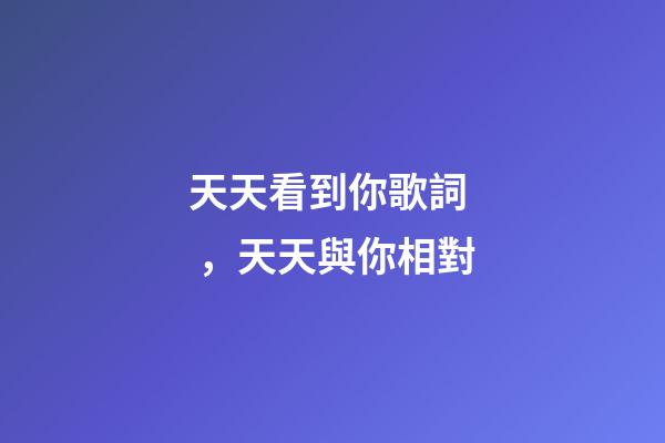 天天看到你歌詞，天天與你相對